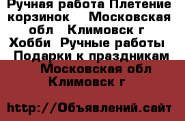 Ручная работа.Плетение корзинок. - Московская обл., Климовск г. Хобби. Ручные работы » Подарки к праздникам   . Московская обл.,Климовск г.